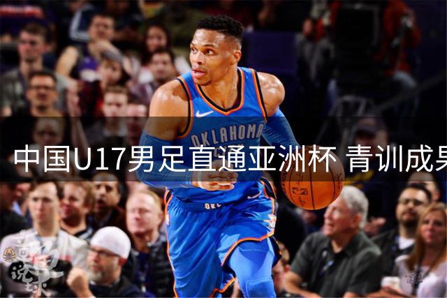 中国U17男足直通亚洲杯 青训成果终获认可