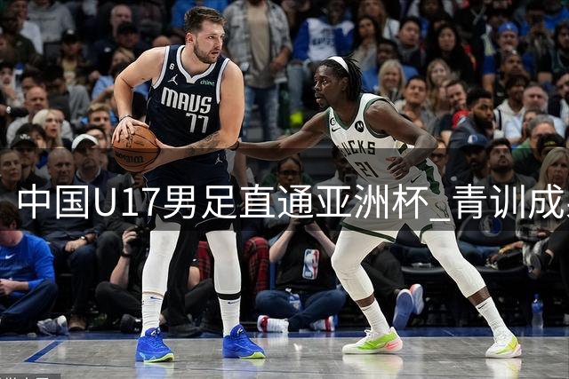 中国U17男足直通亚洲杯 青训成果终获认可